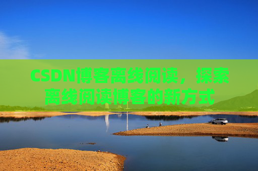 CSDN博客离线阅读，探索离线阅读博客的新方式